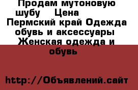 Продам мутоновую шубу  › Цена ­ 10 000 - Пермский край Одежда, обувь и аксессуары » Женская одежда и обувь   